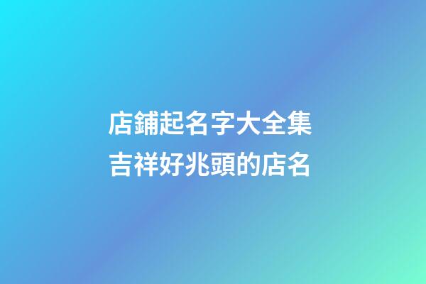 店鋪起名字大全集 吉祥好兆頭的店名-第1張-店鋪起名-玄機派